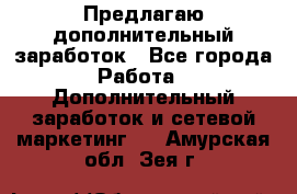 Предлагаю дополнительный заработок - Все города Работа » Дополнительный заработок и сетевой маркетинг   . Амурская обл.,Зея г.